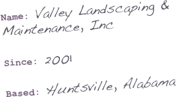
Name: Valley Landscaping & Maintenance, Inc

Since: 2001

Based: Huntsville, Alabama
