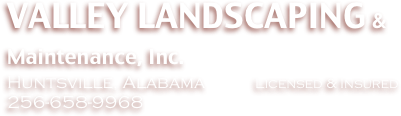VALLEY LANDSCAPING & Maintenance, Inc.    
Huntsville, Alabama              Licensed & Insured            256-658-9968